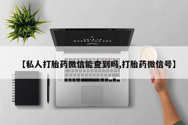 打胎药/堕胎药/流产药私人联系微信【私人打胎药微信能查到吗,打胎药微信号】