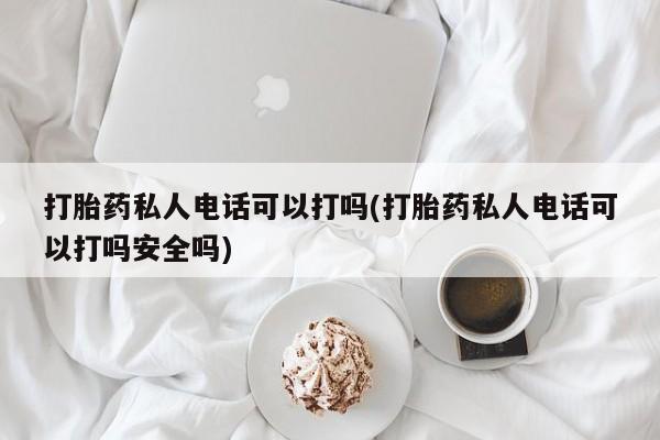 打胎药/堕胎药/流产药私人联系微信打胎药私人电话可以打吗(打胎药私人电话可以打吗安全吗)