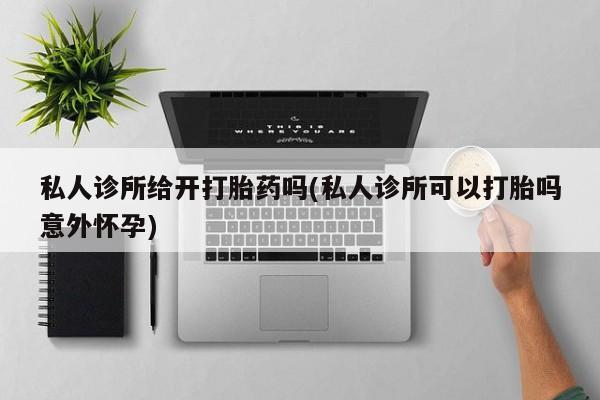打胎药/堕胎药/流产药私人联系微信私人诊所给开打胎药吗(私人诊所可以打胎吗意外怀孕)