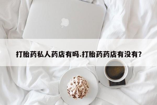 打胎药/堕胎药/流产药私人联系微信打胎药私人药店有吗.打胎药药店有没有？