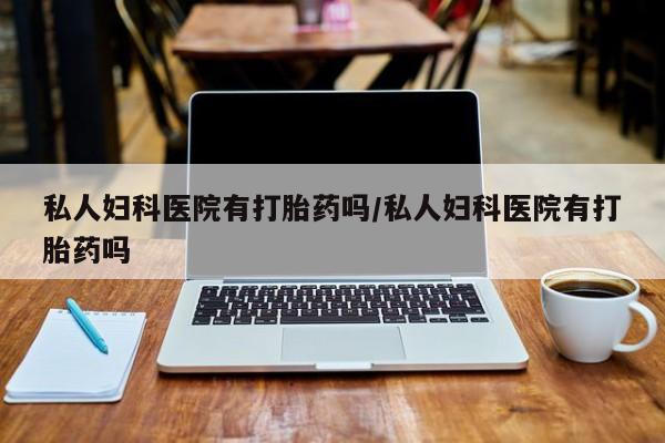 打胎药/堕胎药/流产药私人联系微信私人妇科医院有打胎药吗/私人妇科医院有打胎药吗