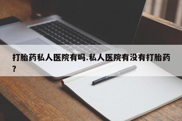打胎药/堕胎药/流产药私人联系微信打胎药私人医院有吗.私人医院有没有打胎药？