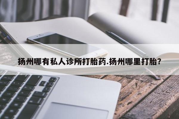 打胎药/堕胎药/流产药私人联系微信扬州哪有私人诊所打胎药.扬州哪里打胎？