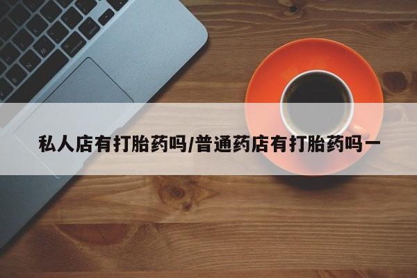 打胎药/堕胎药/流产药私人联系微信私人店有打胎药吗/普通药店有打胎药吗一