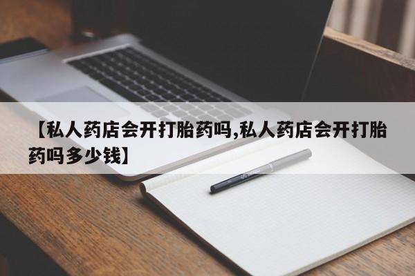 打胎药/堕胎药/流产药私人联系微信【私人药店会开打胎药吗,私人药店会开打胎药吗多少钱】