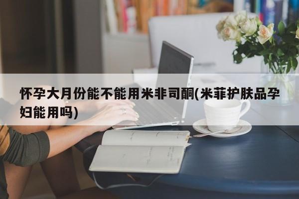 打胎药/堕胎药/流产药私人联系微信怀孕大月份能不能用米非司酮(米菲护肤品孕妇能用吗)