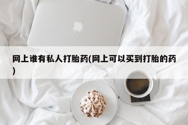 打胎药/堕胎药/流产药私人联系微信网上谁有私人打胎药(网上可以买到打胎的药)