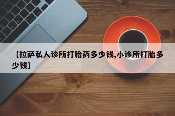 打胎药/堕胎药/流产药私人联系微信【拉萨私人诊所打胎药多少钱,小诊所打胎多少钱】