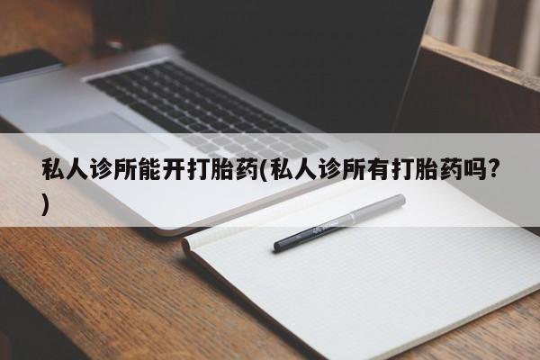 打胎药/堕胎药/流产药私人联系微信私人诊所能开打胎药(私人诊所有打胎药吗?)