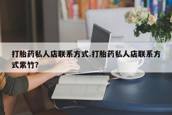 打胎药/堕胎药/流产药私人联系微信打胎药私人店联系方式.打胎药私人店联系方式紫竹？
