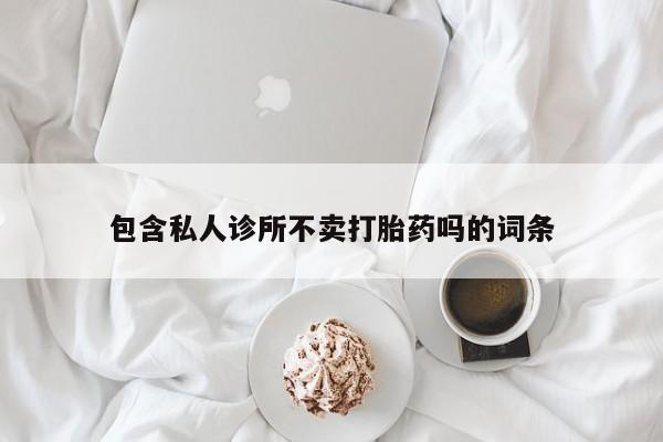 打胎药/堕胎药/流产药私人联系微信包含私人诊所不卖打胎药吗的词条