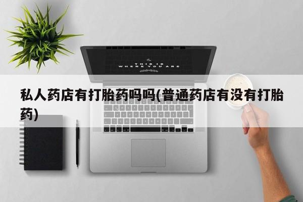 打胎药/堕胎药/流产药私人联系微信私人药店有打胎药吗吗(普通药店有没有打胎药)
