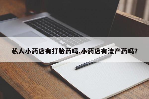 打胎药/堕胎药/流产药私人联系微信私人小药店有打胎药吗.小药店有流产药吗？