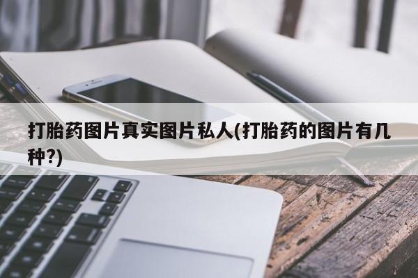 打胎药/堕胎药/流产药私人联系微信打胎药图片真实图片私人(打胎药的图片有几种?)