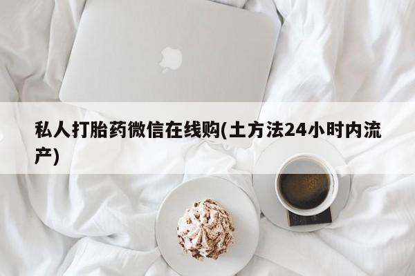 打胎药/堕胎药/流产药私人联系微信私人打胎药微信在线购(土方法24小时内流产)