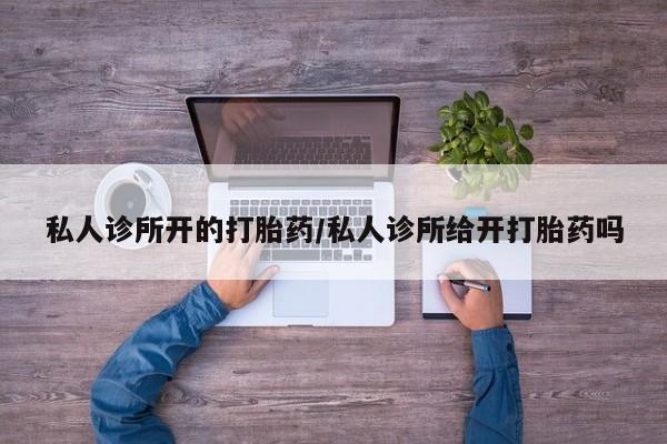 打胎药/堕胎药/流产药私人联系微信私人诊所开的打胎药/私人诊所给开打胎药吗