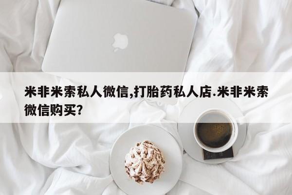 打胎药/堕胎药/流产药私人联系微信米非米索私人微信,打胎药私人店.米非米索微信购买？