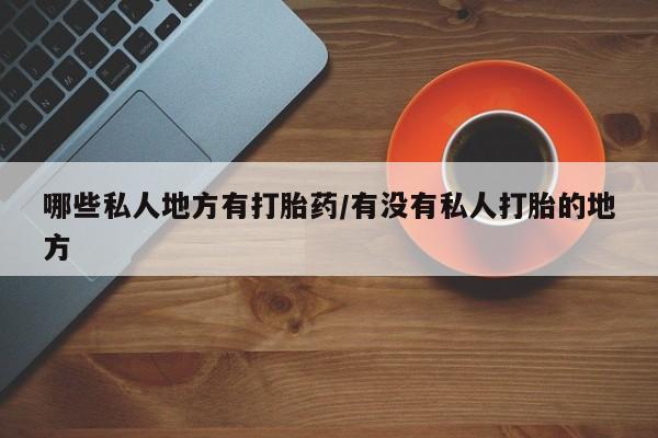 打胎药/堕胎药/流产药私人联系微信哪些私人地方有打胎药/有没有私人打胎的地方
