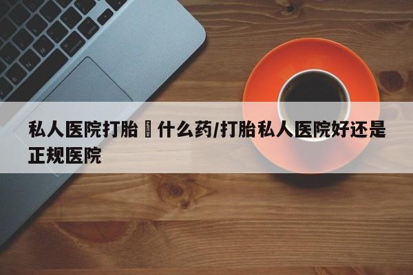 打胎药/堕胎药/流产药私人联系微信私人医院打胎給什么药/打胎私人医院好还是正规医院