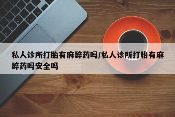 打胎药/堕胎药/流产药私人联系微信私人诊所打胎有麻醉药吗/私人诊所打胎有麻醉药吗安全吗