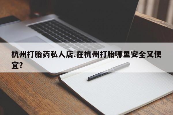 打胎药/堕胎药/流产药私人联系微信杭州打胎药私人店.在杭州打胎哪里安全又便宜？