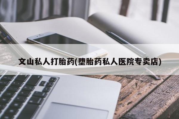 打胎药/堕胎药/流产药私人联系微信文山私人打胎药(堕胎药私人医院专卖店)