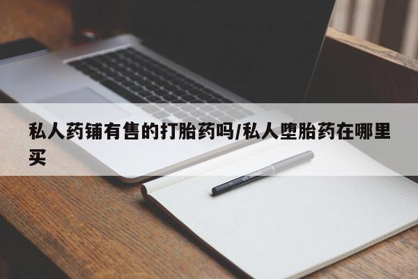 打胎药/堕胎药/流产药私人联系微信私人药铺有售的打胎药吗/私人堕胎药在哪里买